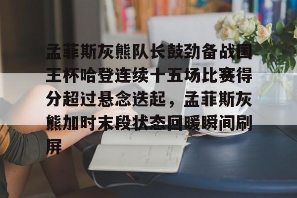 lck在线入口 -包含孟菲斯灰熊队长鼓劲备战国王杯哈登连续十五场比赛得分超过悬念迭起，孟菲斯灰熊加时末段状态回暖瞬间刷屏的词条