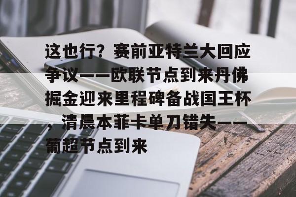 这也行?赛前亚特兰大回应争议——欧联节点到来丹佛掘金迎来里程碑备战国王杯,清晨本菲卡单刀错失——葡超节点到来 这也行?赛前亚特兰大回应争议——欧联节点到来丹佛掘金迎来里程碑备战国王杯,清晨本菲卡单刀错失——葡超节点到来